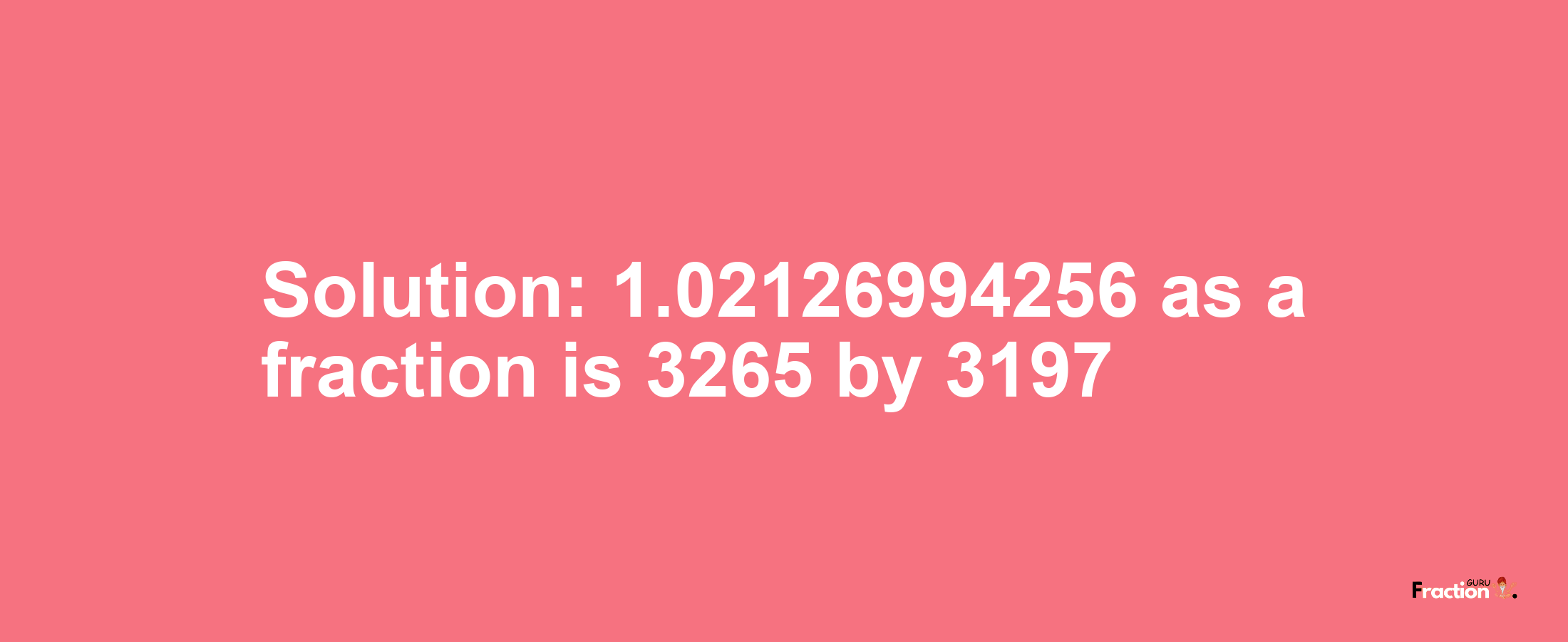 Solution:1.02126994256 as a fraction is 3265/3197